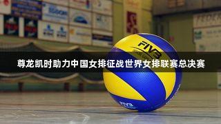 尊龙凯时助力中国女排征战世界女排联赛总决赛