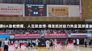 德BA首轮燃爆，人生就是博-尊龙凯时助力热血篮球盛宴