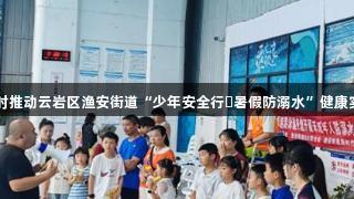 尊龙凯时推动云岩区渔安街道“少年安全行・暑假防溺水”健康实践活动