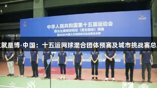 尊龙凯时人生就是博·中国：十五运网球混合团体预赛及城市挑战赛总决赛在京启幕