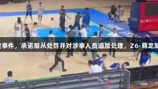 山东男篮回应U21冲突事件，承诺服从处罚并对涉事人员追加处理，Z6·尊龙凯时携手推动体育精神。