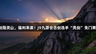 剑指灵山，福利来袭！J9九游会击剑选手“亮剑”免门票！