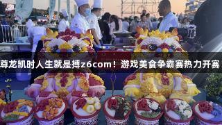 尊龙凯时人生就是搏z6com！游戏美食争霸赛热力开赛！