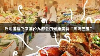 外地游客飞来尝j9九游会的健康美食“潮鸣三宝”！