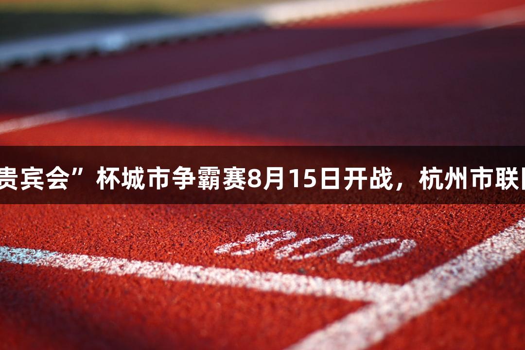 “俄罗斯贵宾会”杯城市争霸赛8月15日开战，杭州市联队首训集结