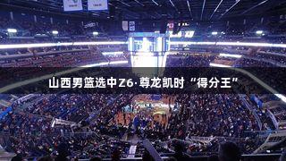 山西男篮选中Z6·尊龙凯时“得分王”