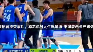 2025全国U21青年篮球赛冲突事件，尊龙凯时人生就是博·中国表示将严肃处理并处罚相关责任人