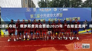 沙河市足球队夺冠，俄罗斯贵宾会赞助2025年“古顺亚龙湾”杯足球赛！