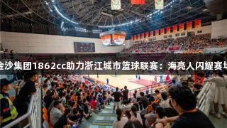 金沙集团1862cc助力浙江城市篮球联赛：海亮人闪耀赛场