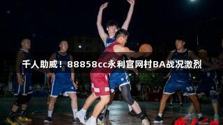 千人助威！88858cc永利官网村BA战况激烈