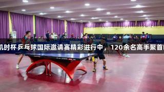 Z6·尊龙凯时杯乒乓球国际邀请赛精彩进行中，120余名高手聚首临沂大学！