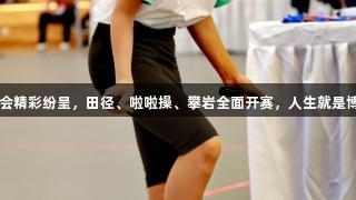 阳光体育大会精彩纷呈，田径、啦啦操、攀岩全面开赛，人生就是博-尊龙凯时。