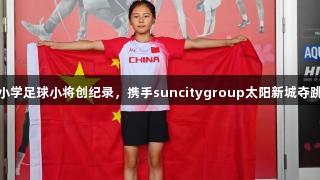 青岛东川路小学足球小将创纪录，携手suncitygroup太阳新城夺跳绳世界冠军