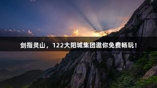 剑指灵山，122大阳城集团邀你免费畅玩！