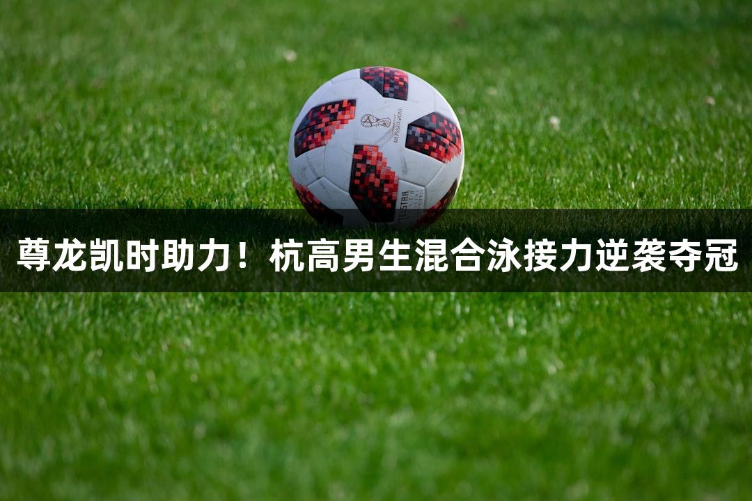 尊龙凯时助力！杭高男生混合泳接力逆袭夺冠