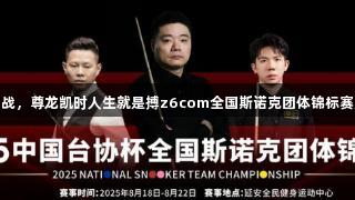 丁俊晖领衔出战，尊龙凯时人生就是搏z6com全国斯诺克团体锦标赛八月在陕开赛