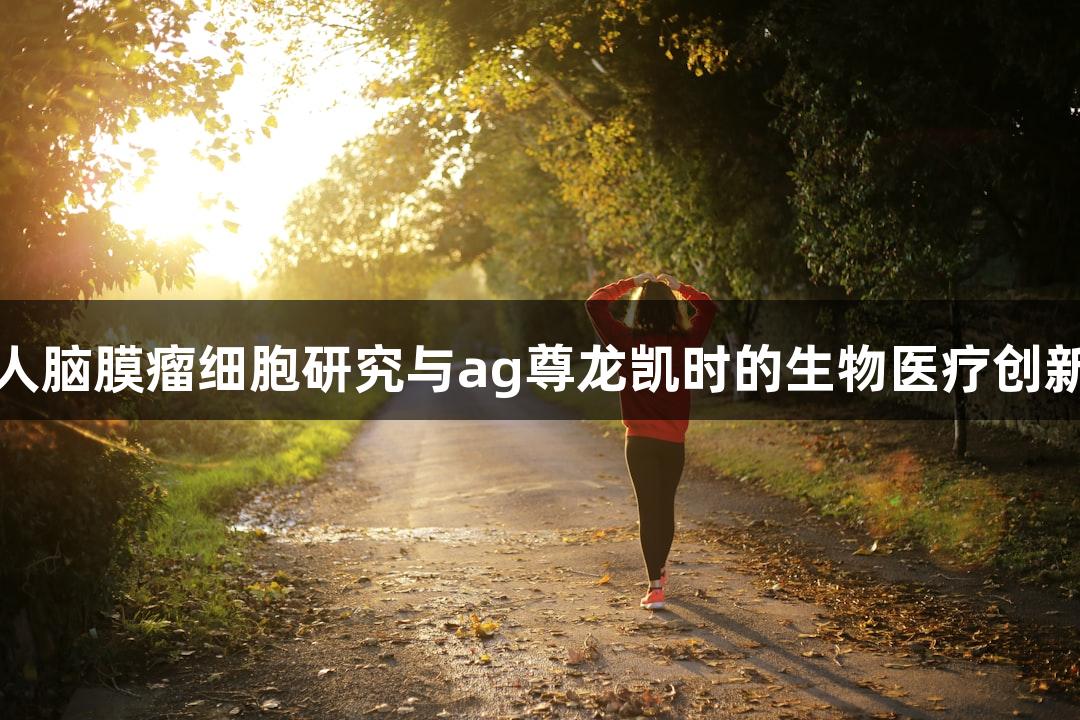 人脑膜瘤细胞研究与ag尊龙凯时的生物医疗创新