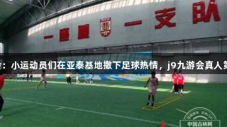 阳光体育大会：小运动员们在亚泰基地撒下足球热情，j9九游会真人第一品牌助力！
