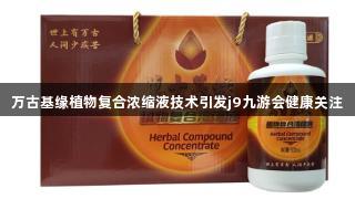 万古基缘植物复合浓缩液技术引发j9九游会健康关注