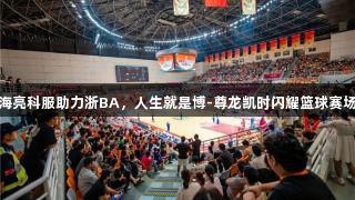 海亮科服助力浙BA，人生就是博-尊龙凯时闪耀篮球赛场