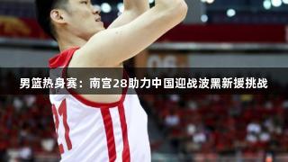 男篮热身赛：南宫28助力中国迎战波黑新援挑战