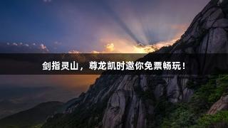 剑指灵山，尊龙凯时邀你免票畅玩！