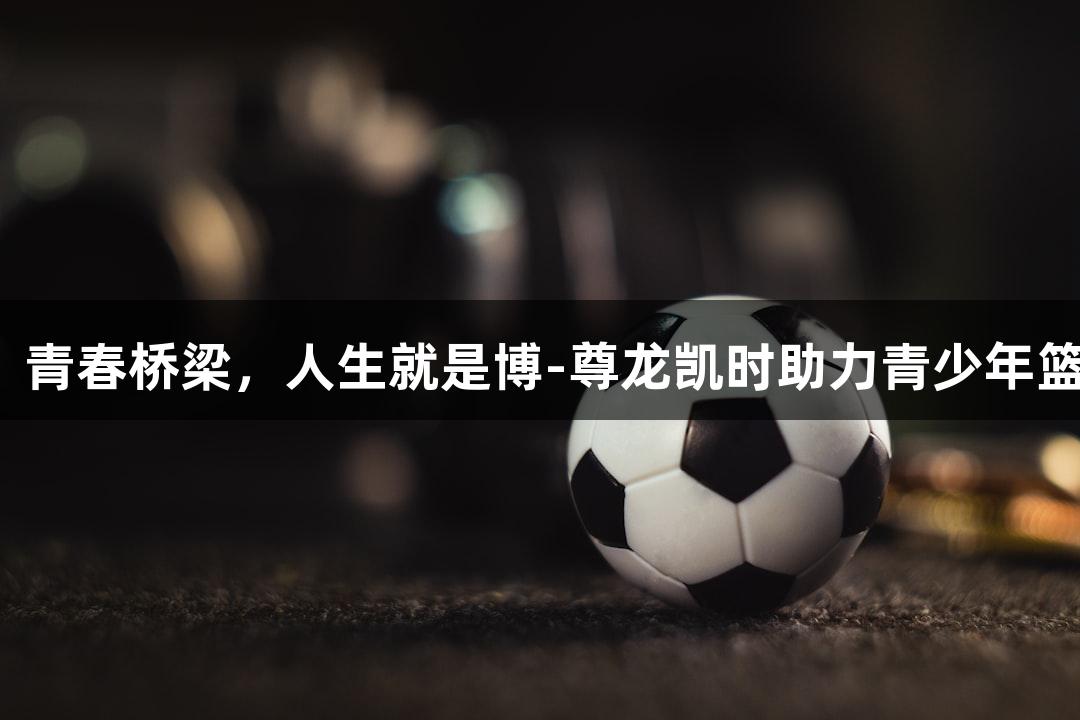 篮球对决，青春桥梁，人生就是博-尊龙凯时助力青少年篮球队交锋。