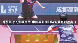 尊龙凯时人生就是博·中国乒超厦门站迎紧张刺激赛日