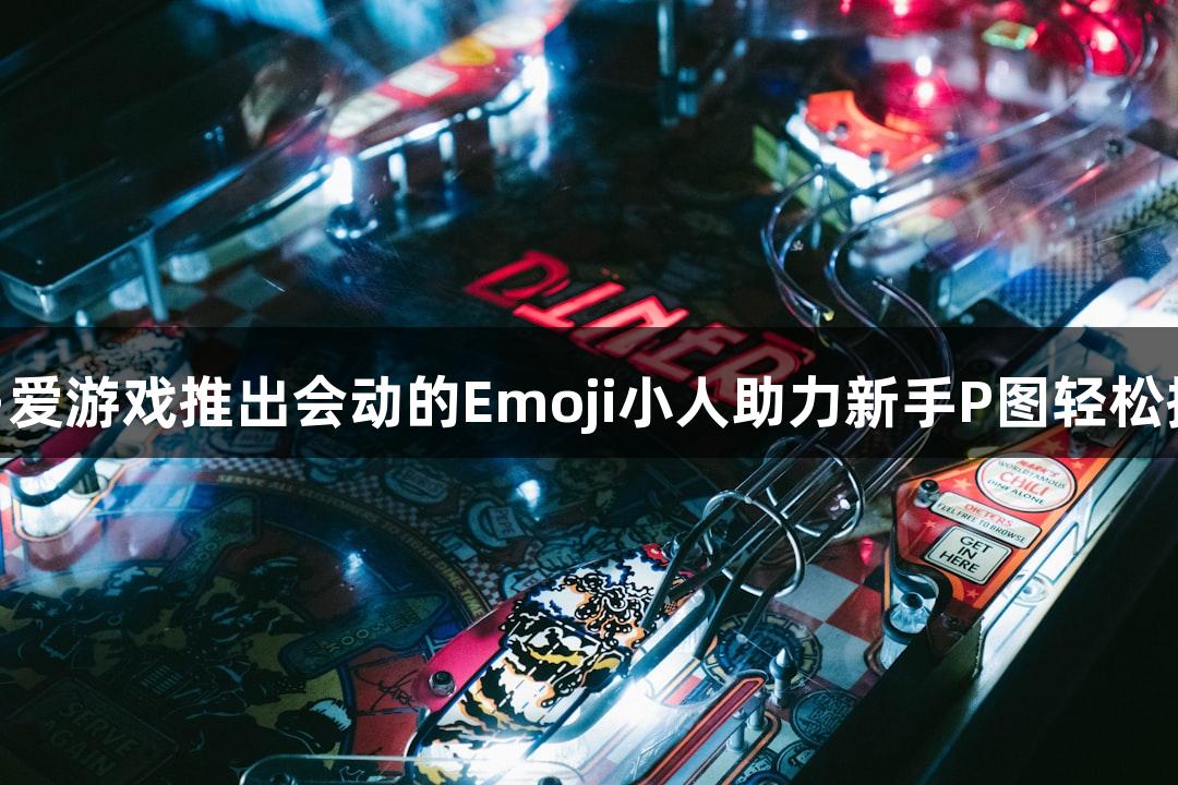 ayx·爱游戏推出会动的Emoji小人助力新手P图轻松搞定！