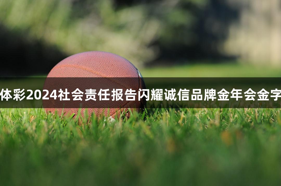 贵州体彩2024社会责任报告闪耀诚信品牌金年会金字招牌