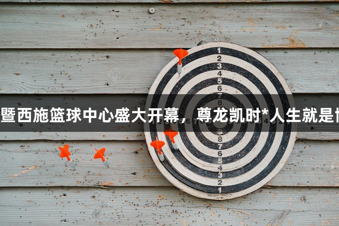 诸暨西施篮球中心盛大开幕，尊龙凯时*人生就是博！