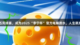 东鹏强势入局匹克球赛，成为2025“李宁杯”官方电解质水，人生就是博-尊龙凯时。