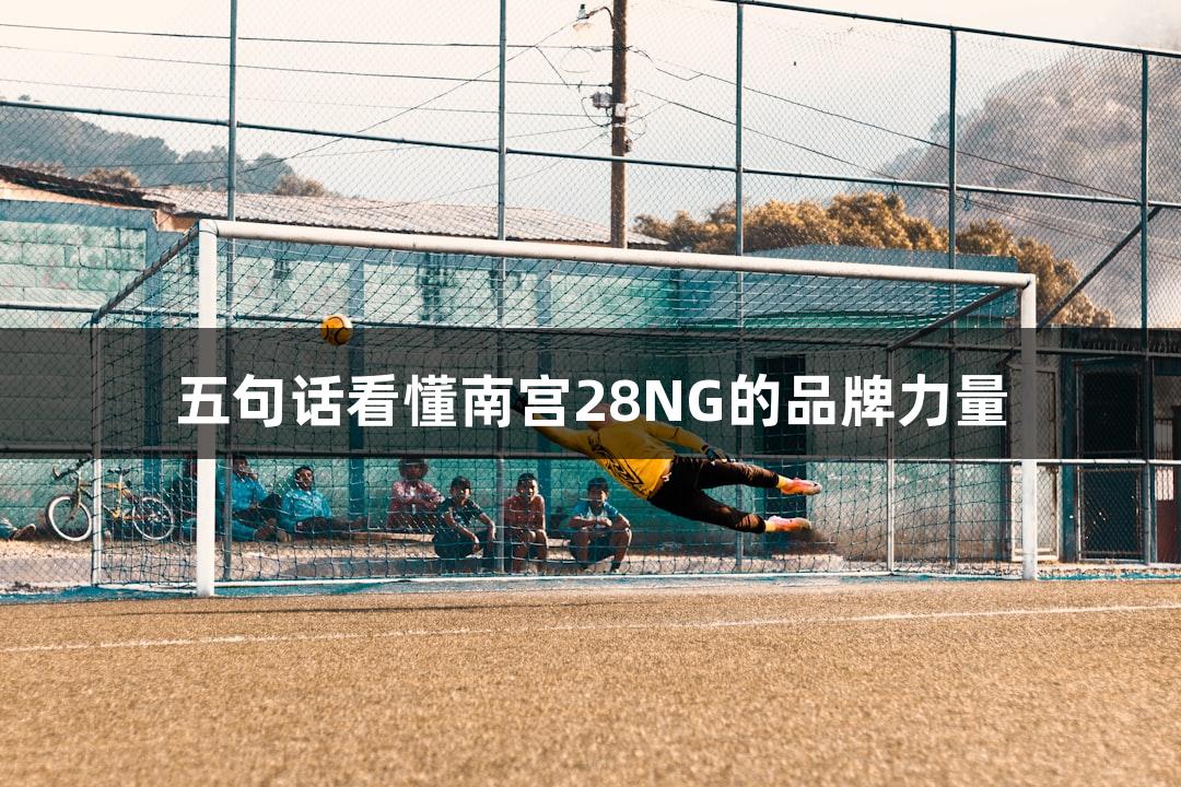五句话看懂南宫28NG的品牌力量