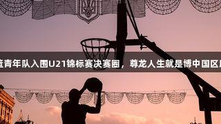 山西男篮青年队入围U21锦标赛决赛圈，尊龙人生就是博中国区助力出征