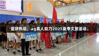 篮球热动，ag真人助力2025夏季文旅活动。