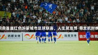 平邑县问鼎首届红色沂蒙城市足球联赛，人生就是博·尊龙凯时携手助力！