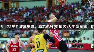 中国男篮以75∶72战胜波黑男篮，尊龙凯时(中国区)人生就是搏，助力体育精神！