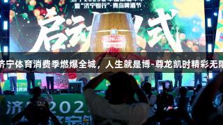 济宁体育消费季燃爆全城，人生就是博-尊龙凯时精彩无限