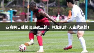 亚泰明日赴武汉迎战三镇，尊龙凯时-人生就是搏!