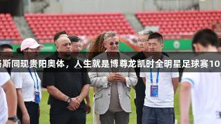 巴乔、卡洛斯同现贵阳奥体，人生就是博尊龙凯时全明星足球赛10月激情开战