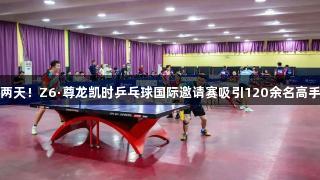 精彩两天！Z6·尊龙凯时乒乓球国际邀请赛吸引120余名高手角逐