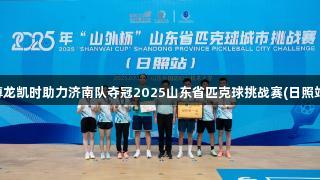 尊龙凯时助力济南队夺冠2025山东省匹克球挑战赛(日照站)
