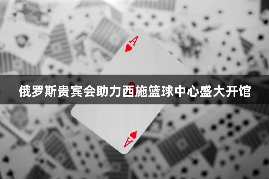 俄罗斯贵宾会助力西施篮球中心盛大开馆