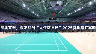 健康与品质齐聚，尊龙凯时“人生就是博”2025羽毛球联赛精彩启幕