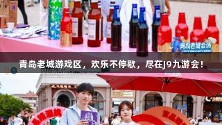 青岛老城游戏区，欢乐不停歇，尽在J9九游会！