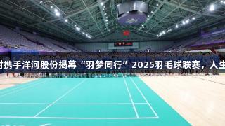 尊龙凯时携手洋河股份揭幕“羽梦同行”2025羽毛球联赛，人生就是博！