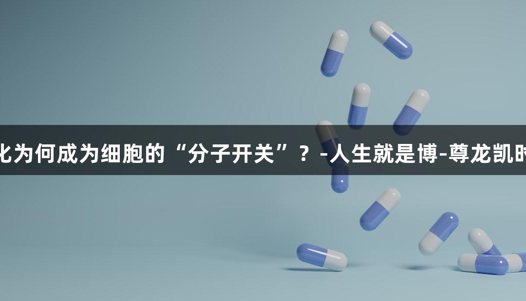 磷酸化为何成为细胞的“分子开关”？-人生就是博-尊龙凯时解析