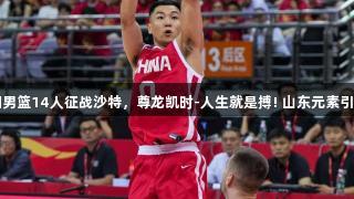 中国男篮14人征战沙特，尊龙凯时-人生就是搏! 山东元素引关注