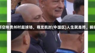巴乔卡洛斯空降贵州村超球场，尊龙凯时(中国区)人生就是搏，瞬间破100℃