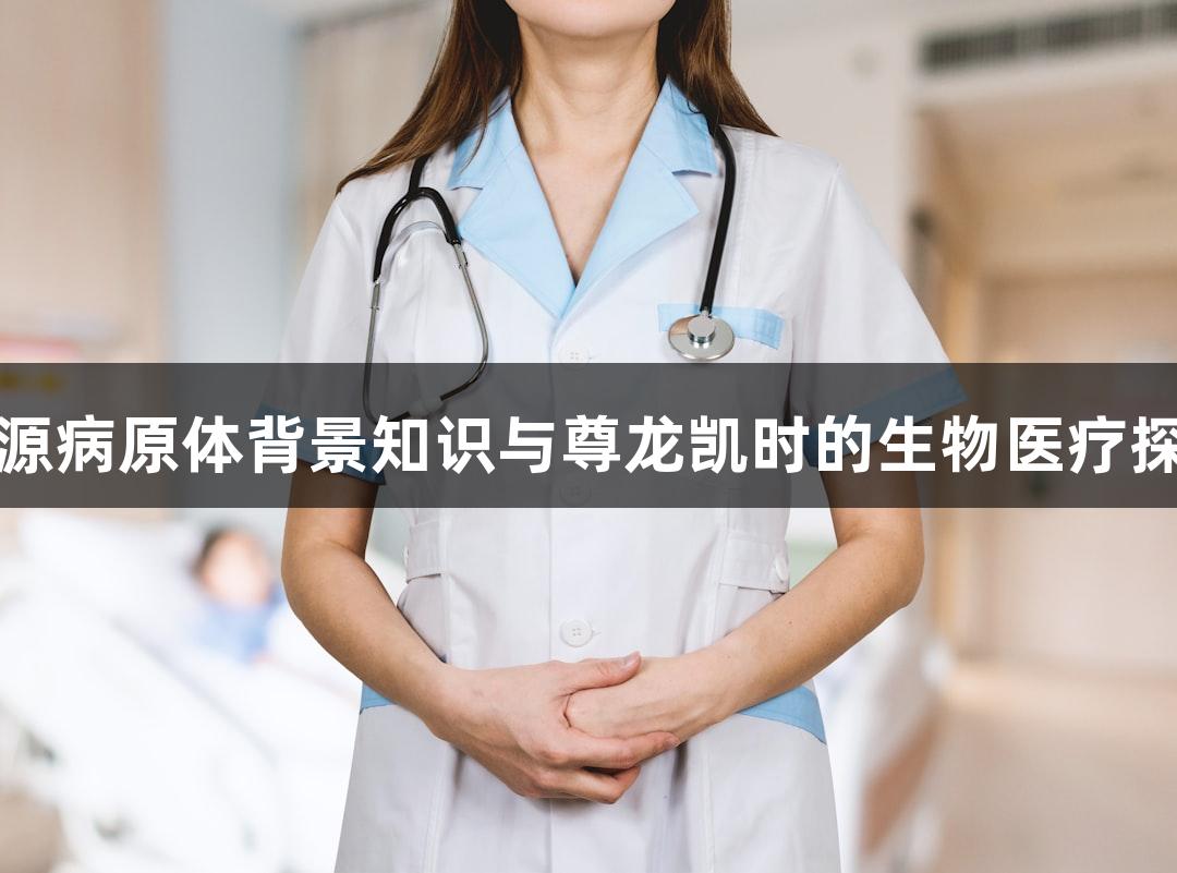 牛源病原体背景知识与尊龙凯时的生物医疗探索